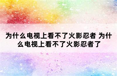 为什么电视上看不了火影忍者 为什么电视上看不了火影忍者了